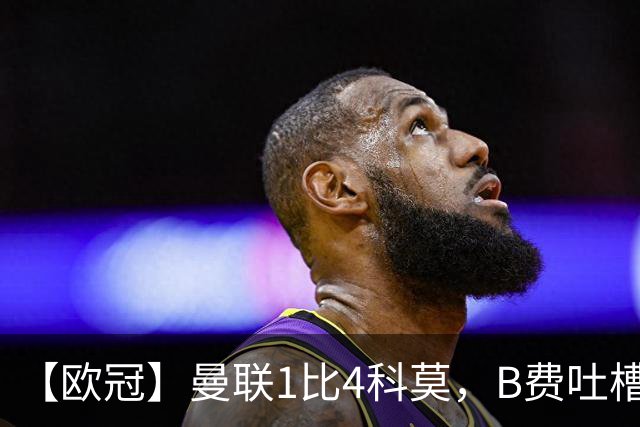 【欧冠】曼联1比4科莫，B费吐槽战术，卡里克痛斥球员