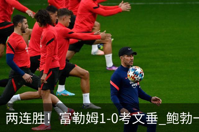 两连胜！富勒姆1-0考文垂 鲍勃一条龙制胜乔希·金中框+助攻