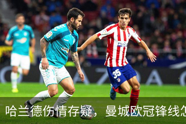 哈兰德伤情存疑，曼城欧冠锋线怎么排？