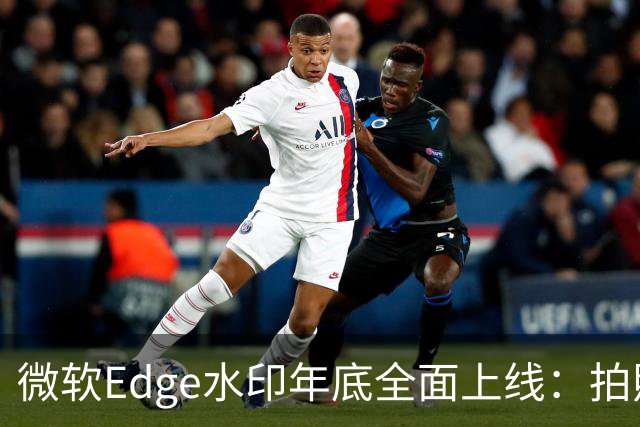 微软Edge水印年底全面上线：拍照截屏拦不住，只显示你的名字