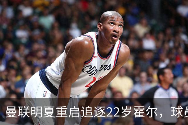 曼联明夏重启追逐22岁霍尔，球员本人有意转投