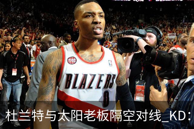 杜兰特与太阳老板隔空对线 KD：我36岁仍在巅峰状态