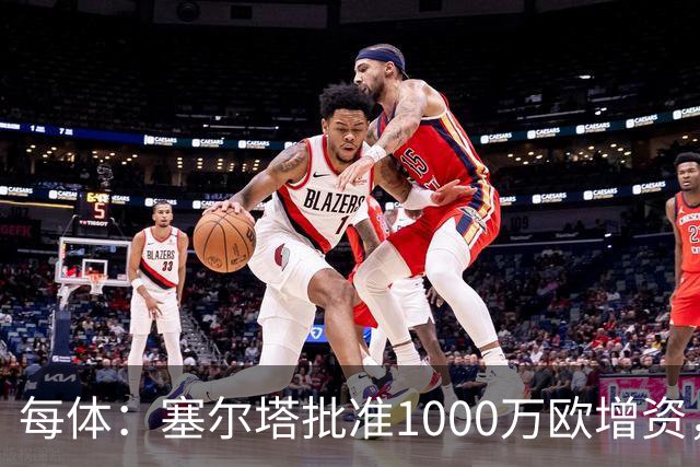 每体：塞尔塔批准1000万欧增资，改善体育城