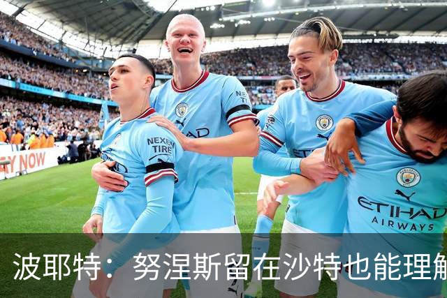 波耶特：努涅斯留在沙特也能理解，他大概率不会改换环境
