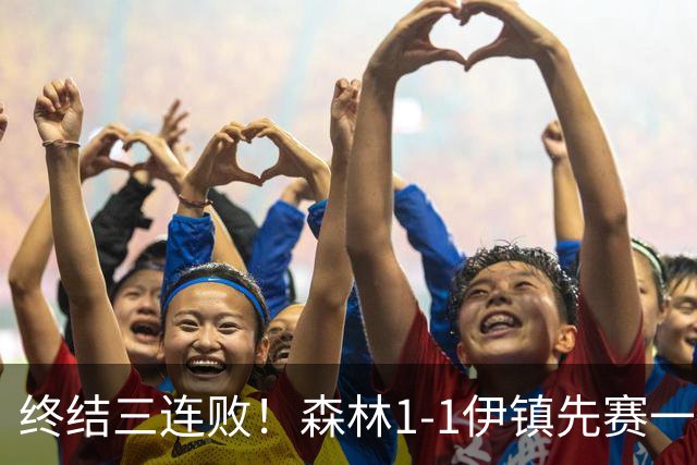 终结三连败！森林1-1伊镇先赛一场跳出降级区 内科恩西索破门