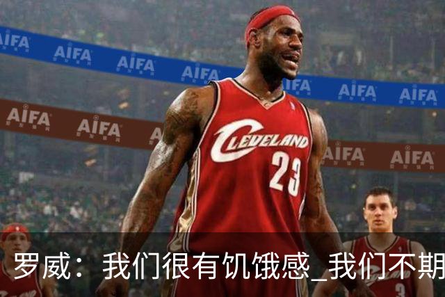 罗威：我们很有饥饿感 我们不期望从任何人那里得到同情