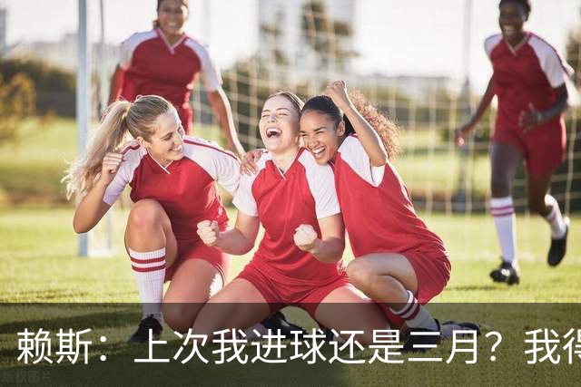 赖斯：上次我进球还是三月？我得继续进球，不能再等这么久了