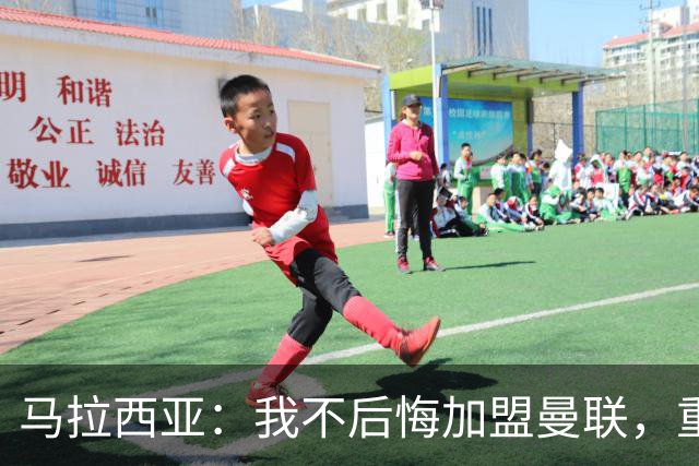 马拉西亚：我不后悔加盟曼联，重来也会作出同样选择