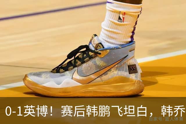 0-1英博！赛后韩鹏飞坦白，韩乔生犀利点评，阿洛伊西回应辞职！