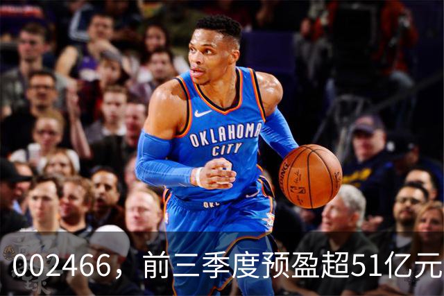 002466，前三季度预盈超51亿元！