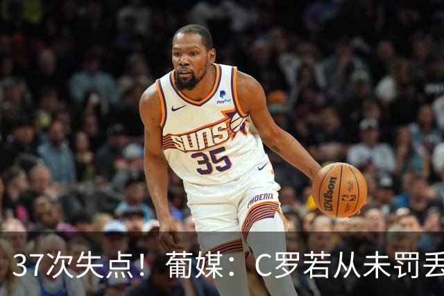 37次失点！葡媒：C罗若从未罚丢点球，生涯总进球数已达1018球