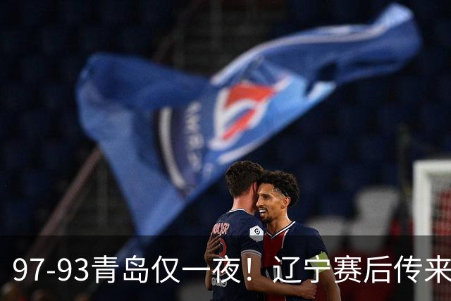 97-93青岛仅一夜！辽宁赛后传来主帅乌戈消息，赵继伟说的很实在