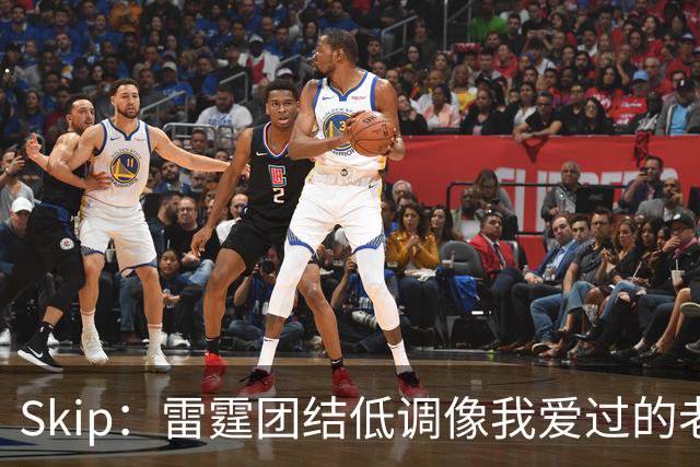 Skip：雷霆团结低调像我爱过的老马刺 而现在的马刺太狂妄