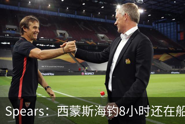 Spears：西蒙斯海钓8小时还在船上飞奔 那时我就知道他身体恢复了